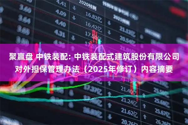 聚赢盘 中铁装配: 中铁装配式建筑股份有限公司对外担保管理办法（2025年修订）内容摘要
