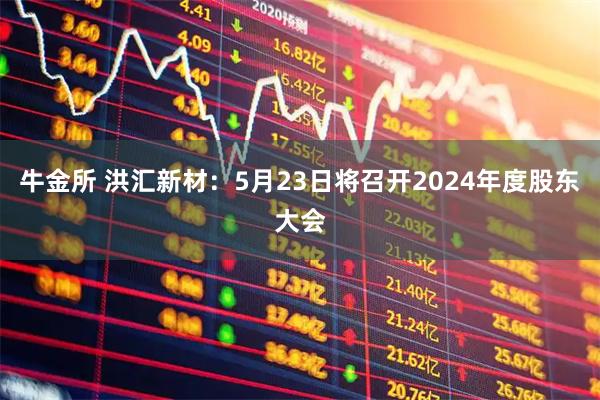 牛金所 洪汇新材：5月23日将召开2024年度股东大会