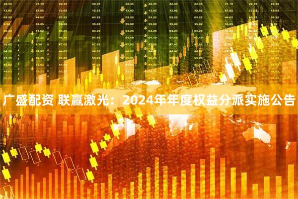广盛配资 联赢激光：2024年年度权益分派实施公告