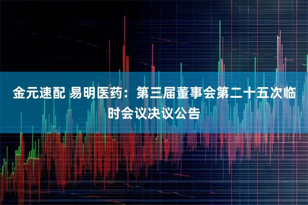 金元速配 易明医药：第三届董事会第二十五次临时会议决议公告