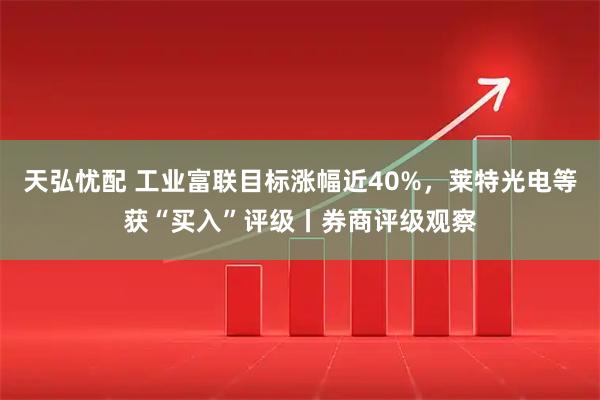 天弘忧配 工业富联目标涨幅近40%，莱特光电等获“买入”评级丨券商评级观察