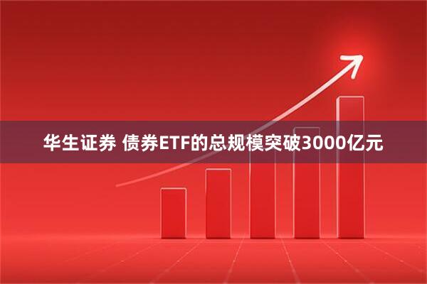 华生证券 债券ETF的总规模突破3000亿元
