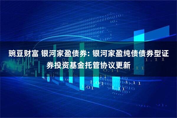 豌豆财富 银河家盈债券: 银河家盈纯债债券型证券投资基金托管协议更新