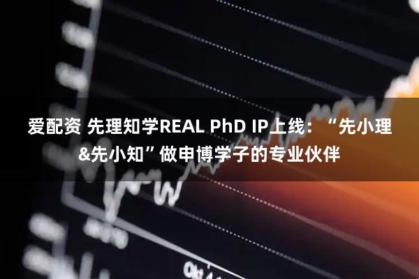 爱配资 先理知学REAL PhD IP上线：“先小理&先小知”做申博学子的专业伙伴