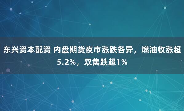 东兴资本配资 内盘期货夜市涨跌各异，燃油收涨超5.2%，双焦跌超1%