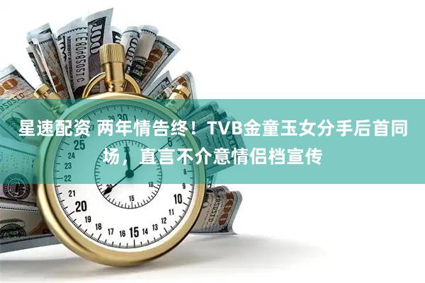 星速配资 两年情告终！TVB金童玉女分手后首同场，直言不介意情侣档宣传