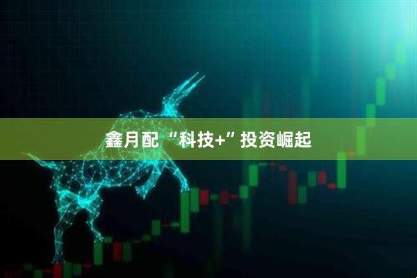 鑫月配 “科技+”投资崛起