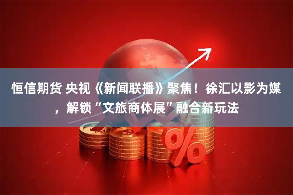 恒信期货 央视《新闻联播》聚焦！徐汇以影为媒，解锁“文旅商体展”融合新玩法