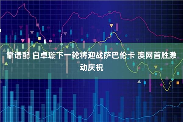 靠谱配 白卓璇下一轮将迎战萨巴伦卡 澳网首胜激动庆祝