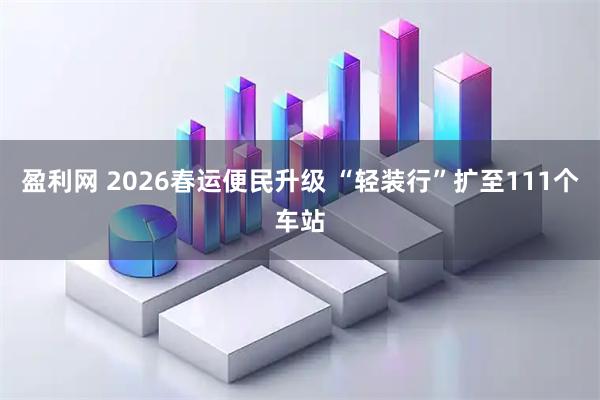 盈利网 2026春运便民升级 “轻装行”扩至111个车站