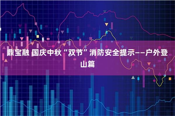 鼎宝融 国庆中秋“双节”消防安全提示——户外登山篇