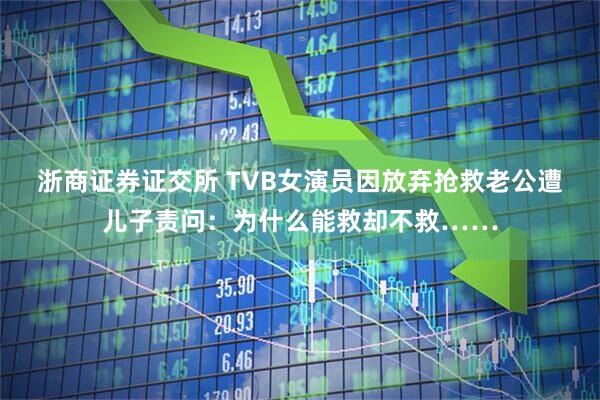 浙商证券证交所 TVB女演员因放弃抢救老公遭儿子责问：为什么能救却不救……