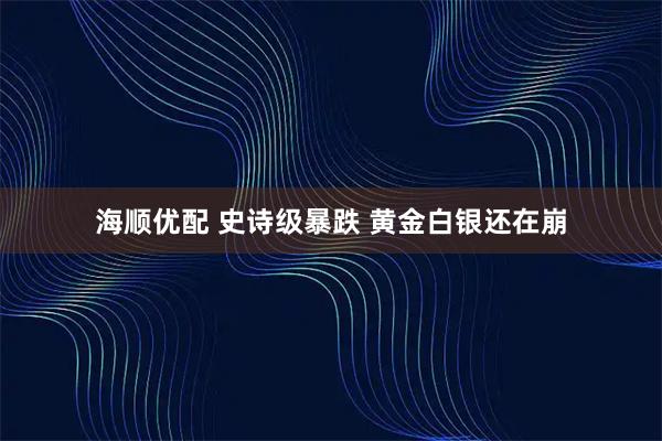 海顺优配 史诗级暴跌 黄金白银还在崩
