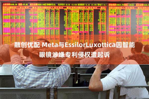 融创优配 Meta与EssilorLuxottica因智能眼镜涉嫌专利侵权遭起诉