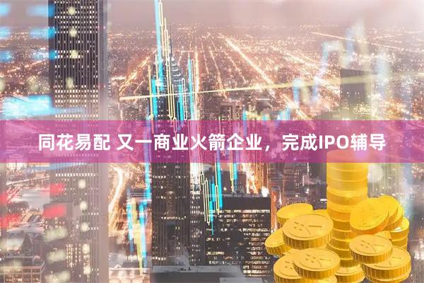 同花易配 又一商业火箭企业，完成IPO辅导