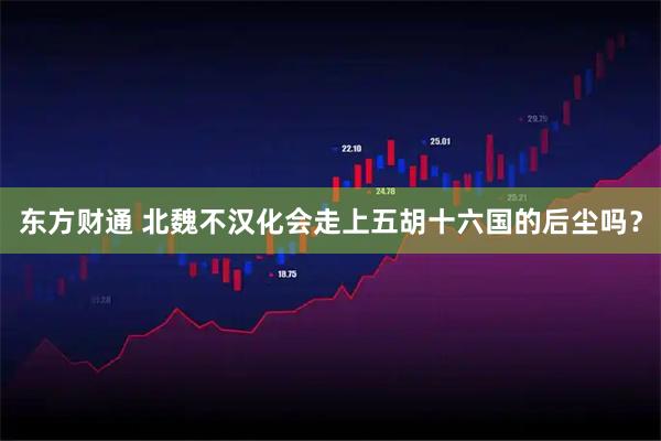 东方财通 北魏不汉化会走上五胡十六国的后尘吗？