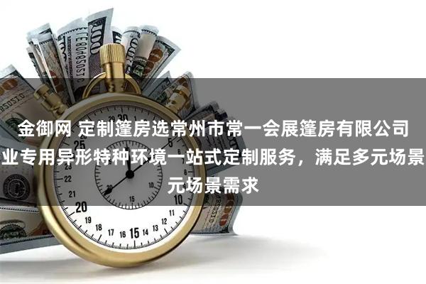 金御网 定制篷房选常州市常一会展篷房有限公司，行业专用异形特种环境一站式定制服务，满足多元场景需求