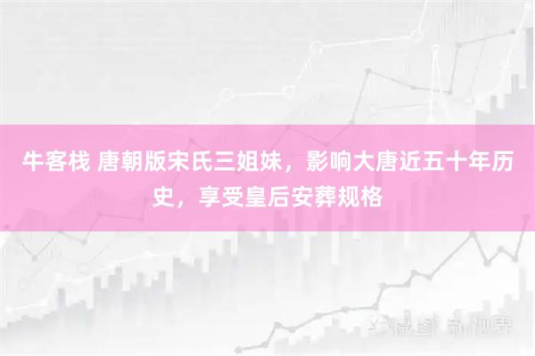 牛客栈 唐朝版宋氏三姐妹，影响大唐近五十年历史，享受皇后安葬规格