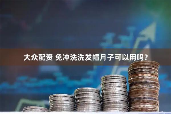 大众配资 免冲洗洗发帽月子可以用吗？