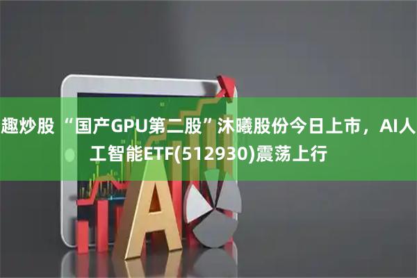 趣炒股 “国产GPU第二股”沐曦股份今日上市，AI人工智能ETF(512930)震荡上行