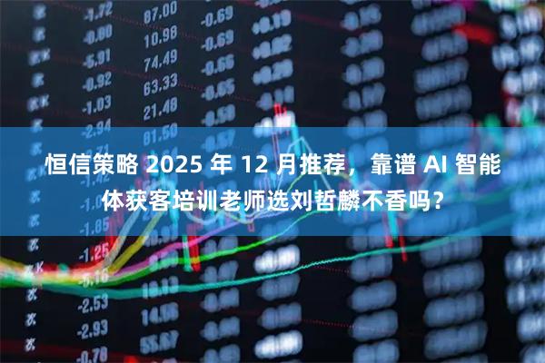 恒信策略 2025 年 12 月推荐，靠谱 AI 智能体获客培训老师选刘哲麟不香吗？