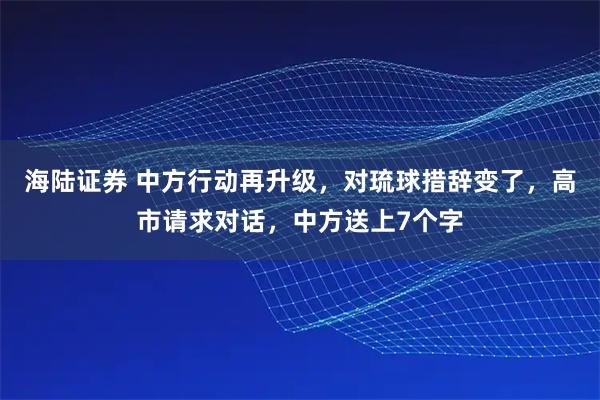 海陆证券 中方行动再升级，对琉球措辞变了，高市请求对话，中方送上7个字
