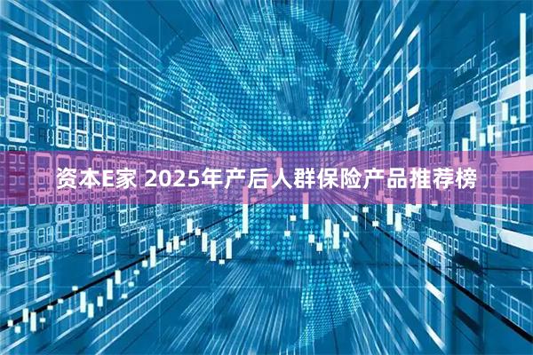 资本E家 2025年产后人群保险产品推荐榜