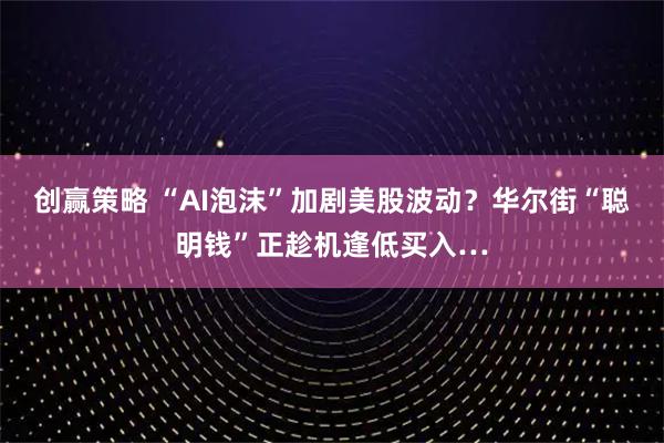 创赢策略 “AI泡沫”加剧美股波动？华尔街“聪明钱”正趁机逢低买入…