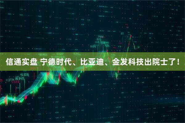信通实盘 宁德时代、比亚迪、金发科技出院士了！