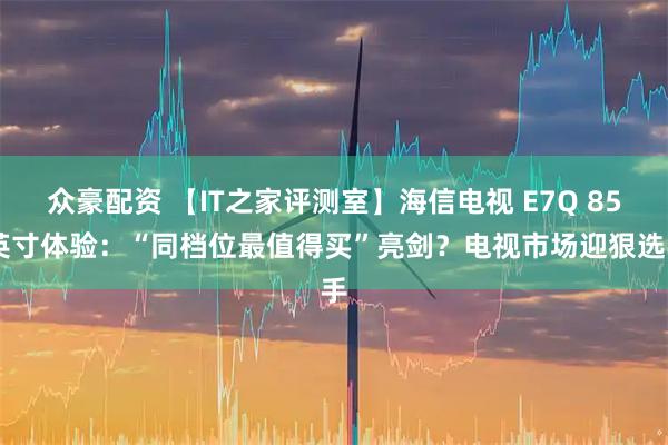 众豪配资 【IT之家评测室】海信电视 E7Q 85 英寸体验：“同档位最值得买”亮剑？电视市场迎狠选手