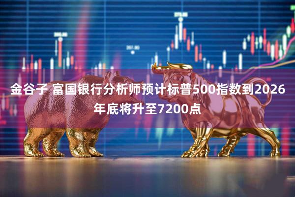 金谷子 富国银行分析师预计标普500指数到2026年底将升至7200点
