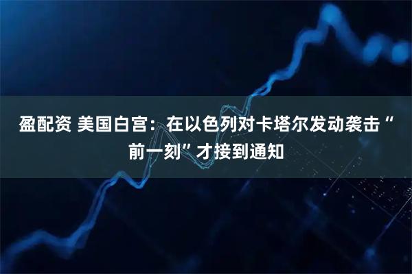 盈配资 美国白宫：在以色列对卡塔尔发动袭击“前一刻”才接到通知