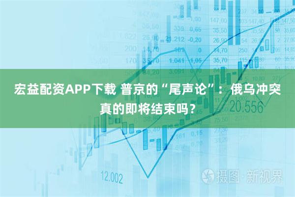 宏益配资APP下载 普京的“尾声论”：俄乌冲突真的即将结束吗？