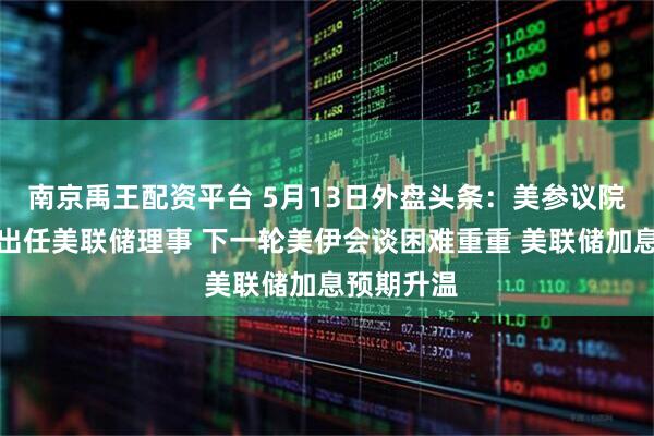 南京禹王配资平台 5月13日外盘头条：美参议院批准沃什出任美联储理事 下一轮美伊会谈困难重重 美联储加息预期升温
