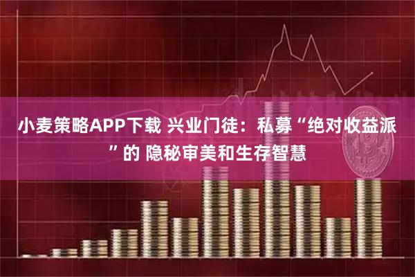 小麦策略APP下载 兴业门徒：私募“绝对收益派”的 隐秘审美和生存智慧